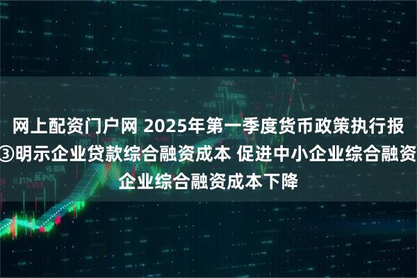 网上配资门户网 2025年第一季度货币政策执行报告专栏 | ③明示企业贷款综合融资成本 促进中小企业综合融资成本下降
