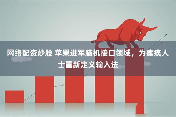 网络配资炒股 苹果进军脑机接口领域，为瘫痪人士重新定义输入法