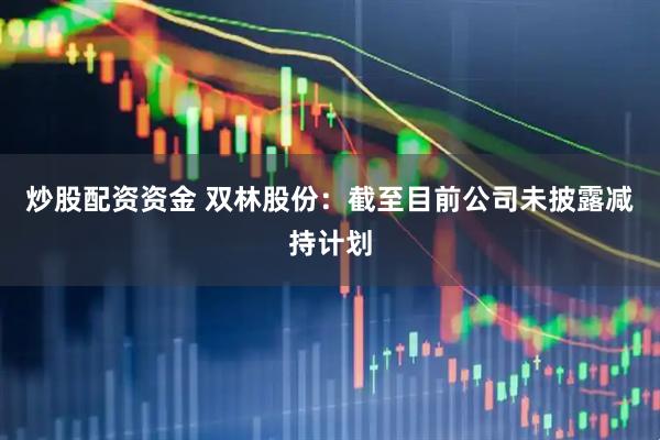 炒股配资资金 双林股份：截至目前公司未披露减持计划