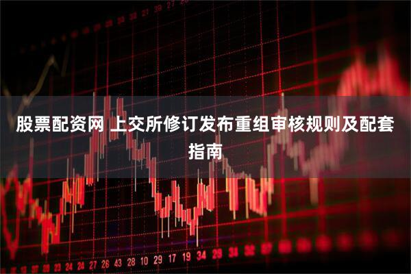 股票配资网 上交所修订发布重组审核规则及配套指南