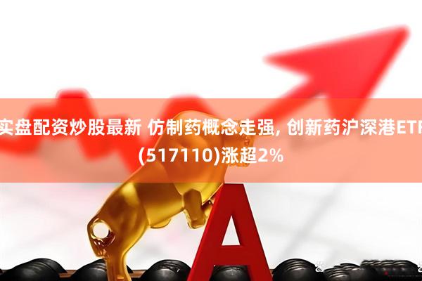 实盘配资炒股最新 仿制药概念走强, 创新药沪深港ETF(517110)涨超2%