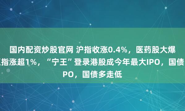 国内配资炒股官网 沪指收涨0.4%，医药股大爆发，恒指涨超1%，“宁王”登录港股成今年最大IPO，国债多走低