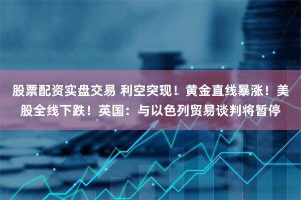 股票配资实盘交易 利空突现！黄金直线暴涨！美股全线下跌！英国：与以色列贸易谈判将暂停