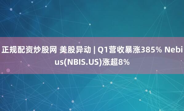正规配资炒股网 美股异动 | Q1营收暴涨385% Nebius(NBIS.US)涨超8%