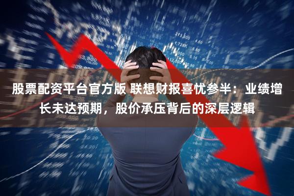 股票配资平台官方版 联想财报喜忧参半：业绩增长未达预期，股价承压背后的深层逻辑