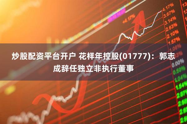 炒股配资平台开户 花样年控股(01777)：郭志成辞任独立非执行董事