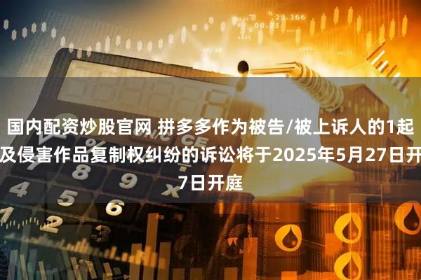 国内配资炒股官网 拼多多作为被告/被上诉人的1起涉及侵害作品复制权纠纷的诉讼将于2025年5月27日开庭