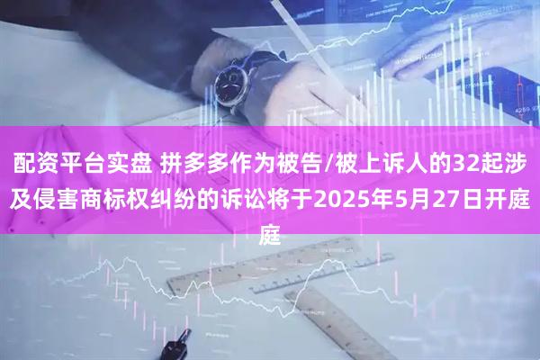配资平台实盘 拼多多作为被告/被上诉人的32起涉及侵害商标权纠纷的诉讼将于2025年5月27日开庭