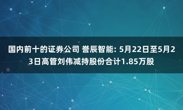 国内前十的证券公司 誉辰智能: 5月22日至5月23日高管刘伟减持股份合计1.85万股