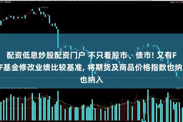 配资低息炒股配资门户 不只看股市、债市! 又有FOF基金修改业绩比较基准, 将期货及商品价格指数也纳入