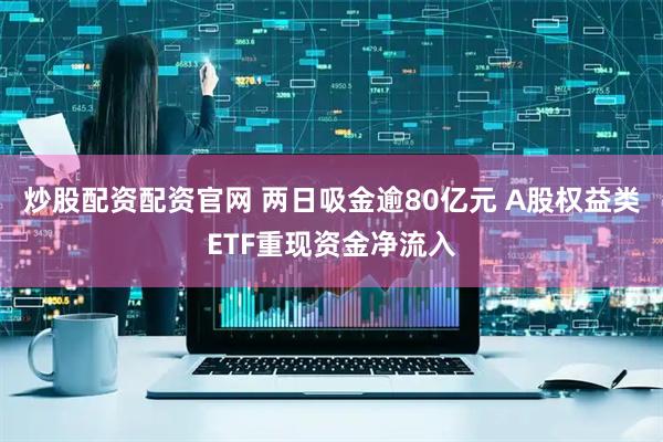 炒股配资配资官网 两日吸金逾80亿元 A股权益类ETF重现资金净流入