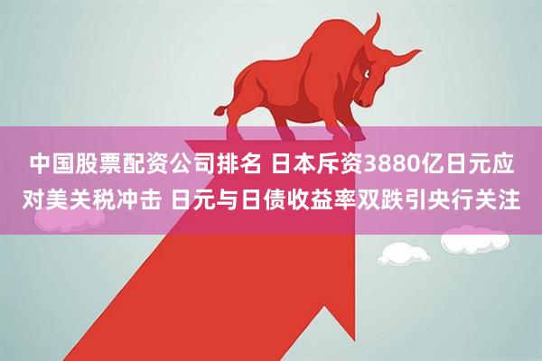 中国股票配资公司排名 日本斥资3880亿日元应对美关税冲击 日元与日债收益率双跌引央行关注