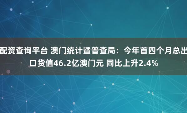配资查询平台 澳门统计暨普查局：今年首四个月总出口货值46.2亿澳门元 同比上升2.4%