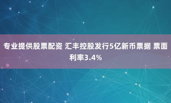 专业提供股票配资 汇丰控股发行5亿新币票据 票面利率3.4%