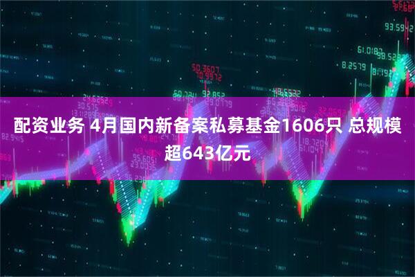 配资业务 4月国内新备案私募基金1606只 总规模超643亿元