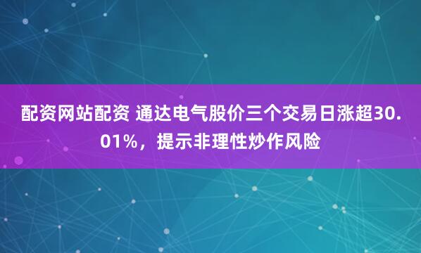 配资网站配资 通达电气股价三个交易日涨超30.01%，提示非理性炒作风险