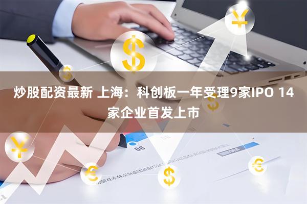 炒股配资最新 上海：科创板一年受理9家IPO 14家企业首发上市