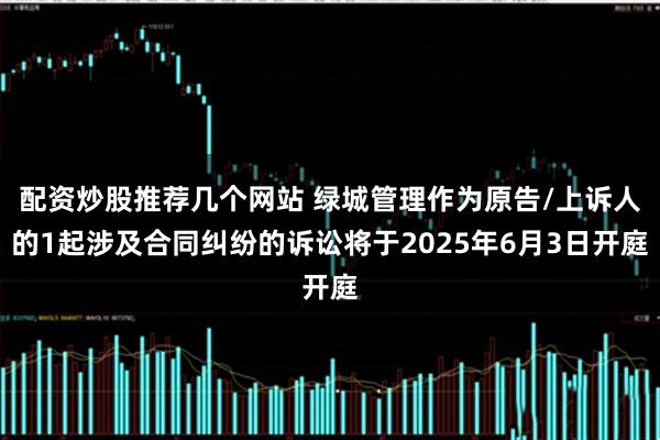 配资炒股推荐几个网站 绿城管理作为原告/上诉人的1起涉及合同纠纷的诉讼将于2025年6月3日开庭