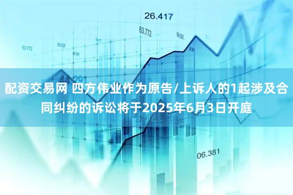 配资交易网 四方伟业作为原告/上诉人的1起涉及合同纠纷的诉讼将于2025年6月3日开庭