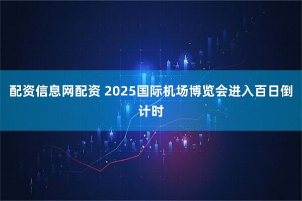 配资信息网配资 2025国际机场博览会进入百日倒计时
