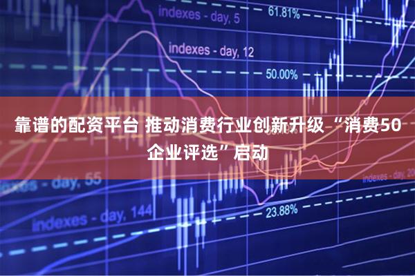 靠谱的配资平台 推动消费行业创新升级 “消费50企业评选”启动