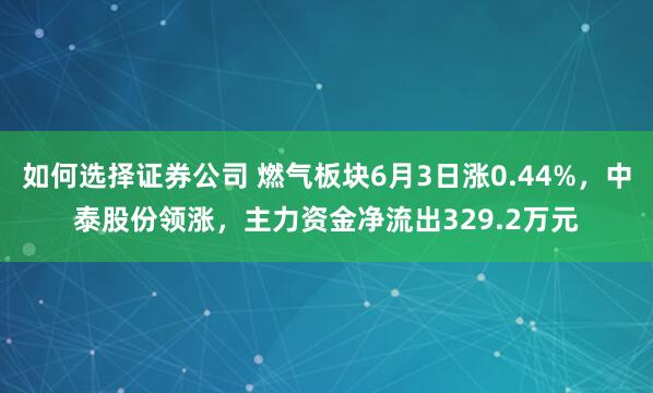 如何选择证券公司 燃气板块6月3日涨0.44%，中泰股份领涨，主力资金净流出329.2万元