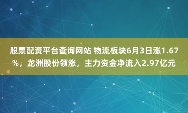 股票配资平台查询网站 物流板块6月3日涨1.67%，龙洲股份领涨，主力资金净流入2.97亿元