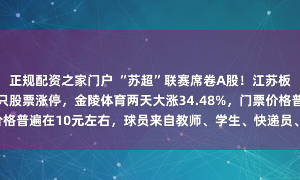 正规配资之家门户 “苏超”联赛席卷A股！江苏板块集体爆发，一度11只股票涨停，金陵体育两天大涨34.48%，门票价格普遍在10元左右，球员来自教师、学生、快递员、程序员等各行各业