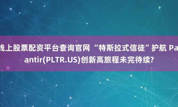 线上股票配资平台查询官网 “特斯拉式信徒”护航 Palantir(PLTR.US)创新高旅程未完待续?