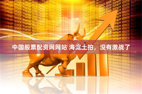 中国股票配资网网站 海淀土拍，没有激战了