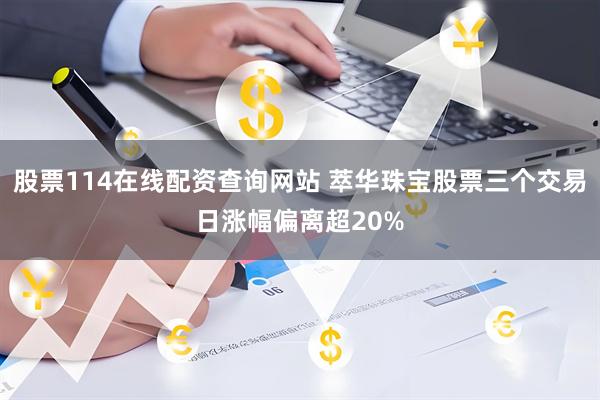 股票114在线配资查询网站 萃华珠宝股票三个交易日涨幅偏离超20%