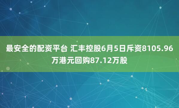 最安全的配资平台 汇丰控股6月5日斥资8105.96万港元回购87.12万股