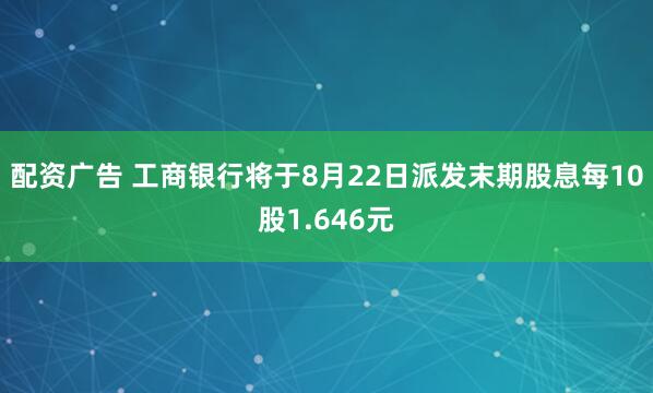 配资广告 工商银行将于8月22日派发末期股息每10股1.646元