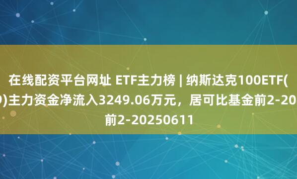 在线配资平台网址 ETF主力榜 | 纳斯达克100ETF(159659)主力资金净流入3249.06万元，居可比基金前2-20250611