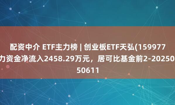 配资中介 ETF主力榜 | 创业板ETF天弘(159977)主力资金净流入2458.29万元，居可比基金前2-20250611