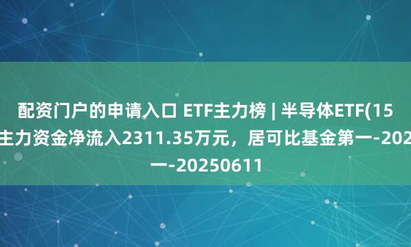 配资门户的申请入口 ETF主力榜 | 半导体ETF(159813)主力资金净流入2311.35万元，居可比基金第一-20250611