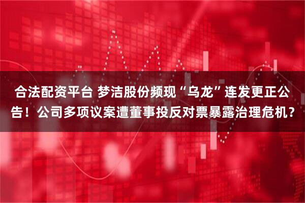 合法配资平台 梦洁股份频现“乌龙”连发更正公告！公司多项议案遭董事投反对票暴露治理危机？