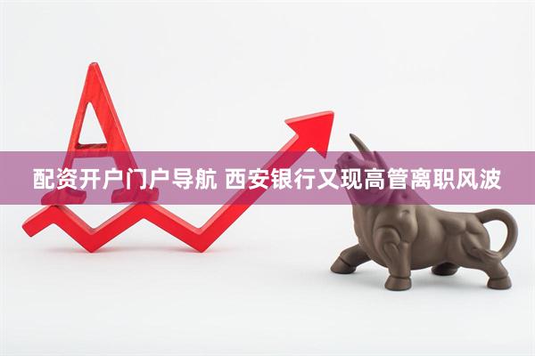 配资开户门户导航 西安银行又现高管离职风波