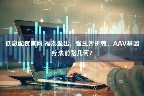 低息配资官网 福泰退出，强生暂折戟，AAV基因疗法前路几何？