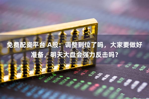 免费配资平台 A股：调整到位了吗，大家要做好准备，明天大盘会强力反击吗？