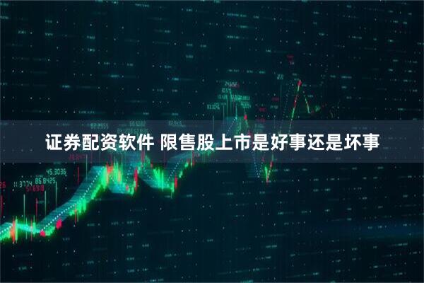证券配资软件 限售股上市是好事还是坏事