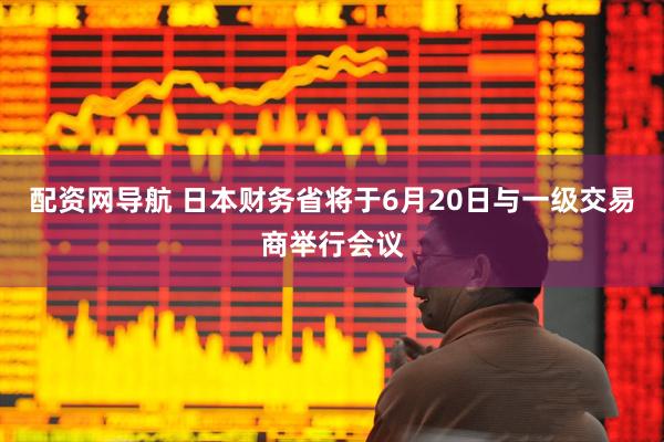配资网导航 日本财务省将于6月20日与一级交易商举行会议