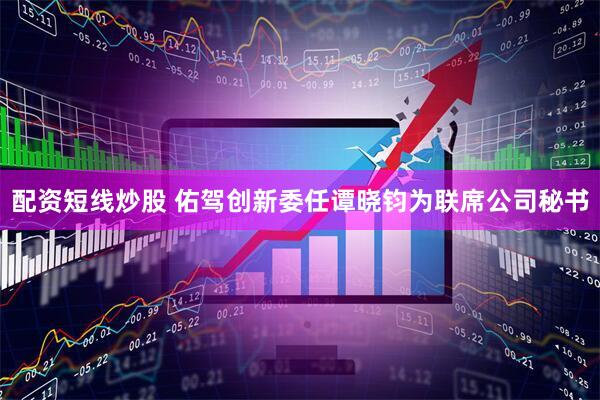 配资短线炒股 佑驾创新委任谭晓钧为联席公司秘书