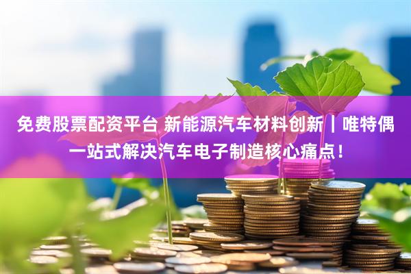 免费股票配资平台 新能源汽车材料创新｜唯特偶一站式解决汽车电子制造核心痛点！