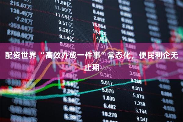 配资世界 “高效办成一件事”常态化，便民利企无止期