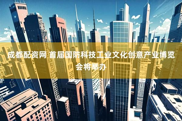 成都配资网 首届国防科技工业文化创意产业博览会将举办