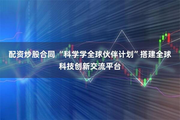 配资炒股合同 “科学学全球伙伴计划”搭建全球科技创新交流平台