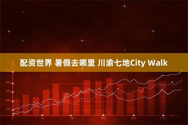 配资世界 暑假去哪里 川渝七地City Walk