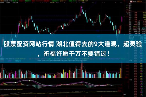 股票配资网站行情 湖北值得去的9大道观，超灵验，祈福许愿千万不要错过！