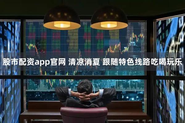 股市配资app官网 清凉消夏 跟随特色线路吃喝玩乐
